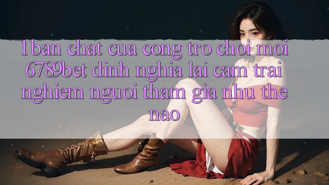 1. Bản Chất Của “Cổng Trò chơi Mới”: 6789bet Định Nghĩa Lại Cảm trải nghiệm Người tham gia Như Thế Nào?