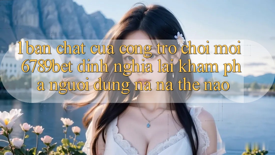1. Bản Chất Của “Cổng Trò chơi Mới”: 6789bet Định Nghĩa Lại Khám phá Người Dùng Na ná Thế Nào? 1. Bản Chất Của “Cổng Trò chơi Mới”: 6789bet Định Nghĩa Lại Khám phá Người Dùng Na ná Thế Nào?