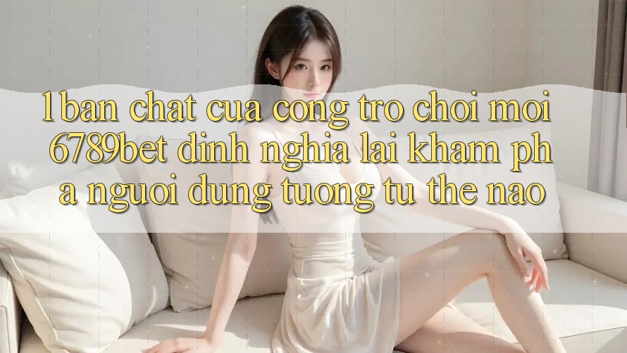 1. Bản Chất Của “Cổng Trò chơi Mới”: 6789bet Định Nghĩa Lại Khám phá Người Dùng Tương tự Thế Nào? 1. Bản Chất Của “Cổng Trò chơi Mới”: 6789bet Định Nghĩa Lại Khám phá Người Dùng Tương tự Thế Nào?