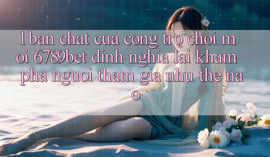 1. Bản Chất Của “Cổng Trò chơi Mới”: 6789bet Định Nghĩa Lại Khám phá Người tham gia Như Thế Nào?