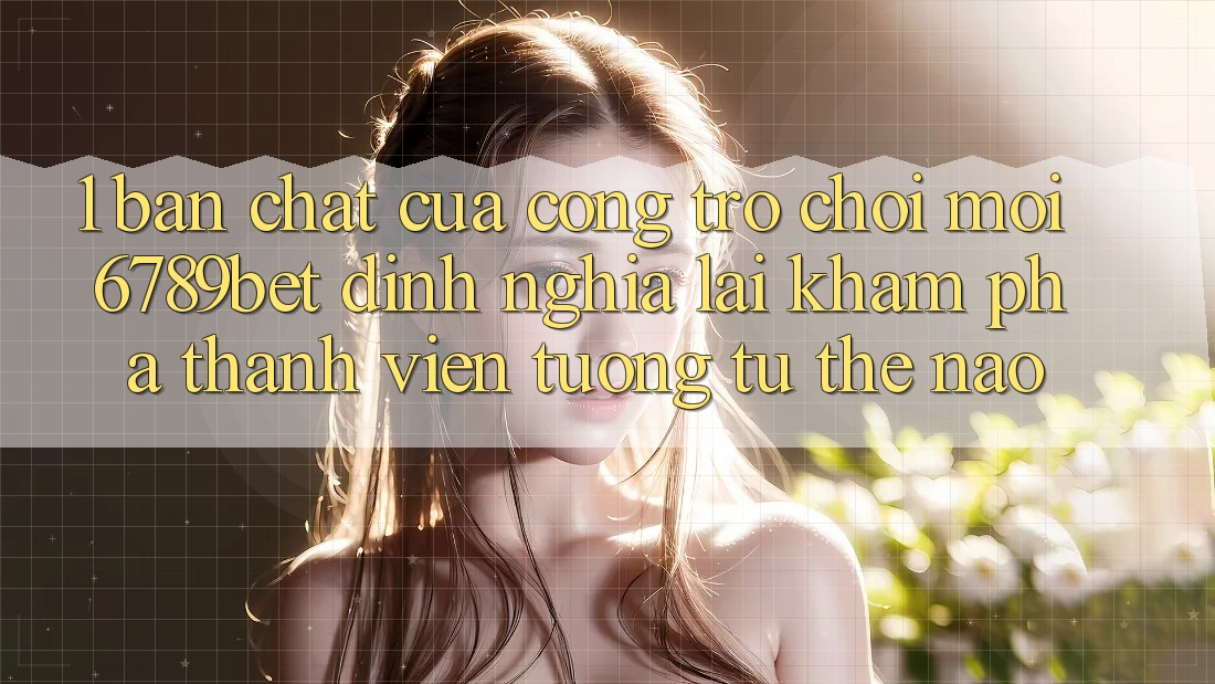 1. Bản Chất Của “Cổng Trò chơi Mới”: 6789bet Định Nghĩa Lại Khám phá Thành viên Tương tự Thế Nào?