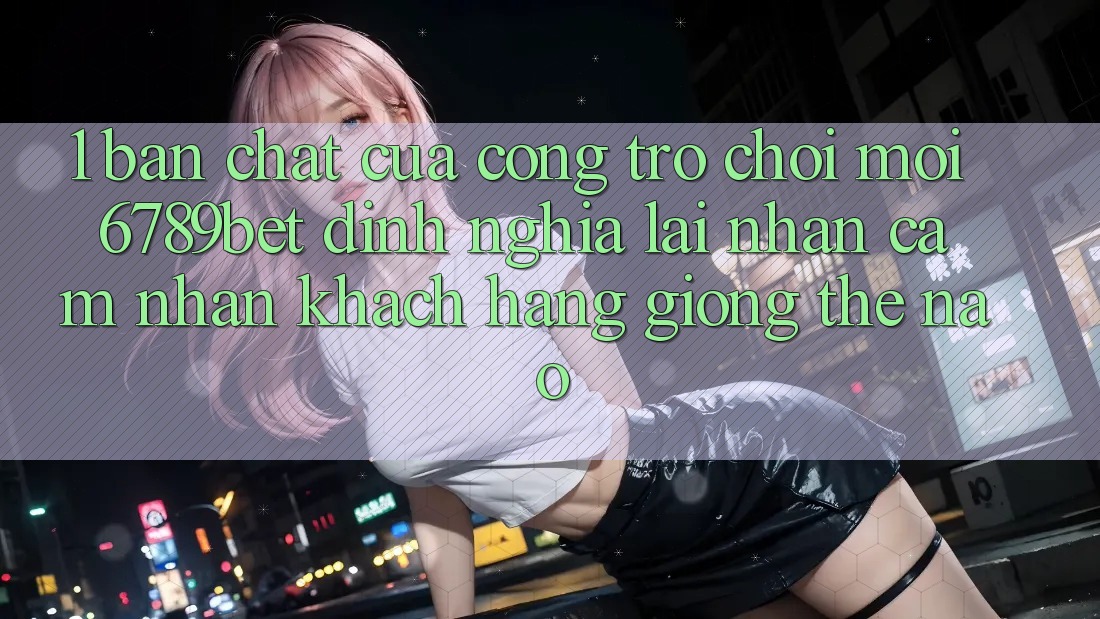 1. Bản Chất Của “Cổng Trò chơi Mới”: 6789bet Định Nghĩa Lại Nhận cảm nhận Khách hàng Giống Thế Nào?