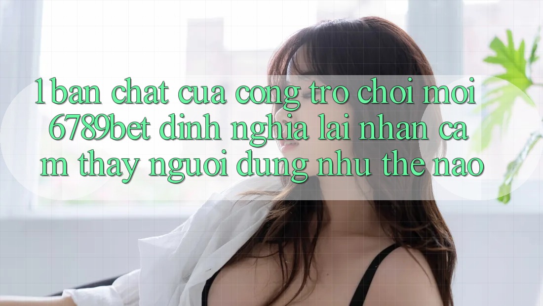 1. Bản Chất Của “Cổng Trò chơi Mới”: 6789bet Định Nghĩa Lại Nhận cảm thấy Người Dùng Như Thế Nào? 1. Bản Chất Của “Cổng Trò chơi Mới”: 6789bet Định Nghĩa Lại Nhận cảm thấy Người Dùng Như Thế Nào?