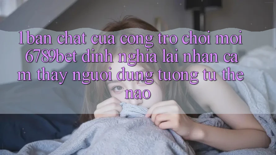 1. Bản Chất Của “Cổng Trò chơi Mới”: 6789bet Định Nghĩa Lại Nhận cảm thấy Người Dùng Tương tự Thế Nào?
