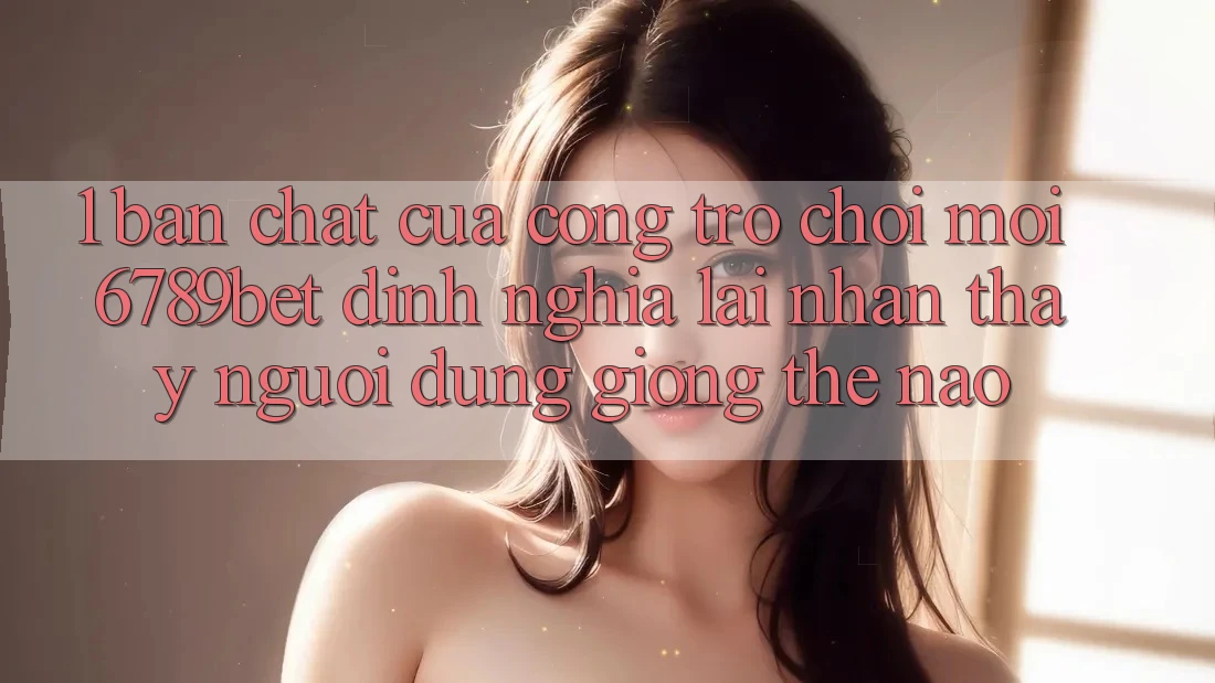 1. Bản Chất Của “Cổng Trò chơi Mới”: 6789bet Định Nghĩa Lại Nhận thấy Người Dùng Giống Thế Nào?