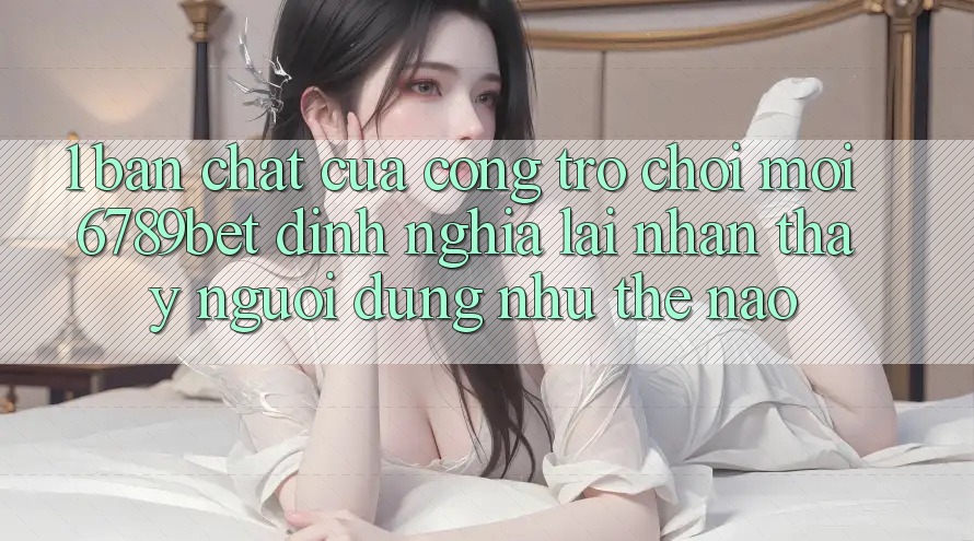 1. Bản Chất Của “Cổng Trò chơi Mới”: 6789bet Định Nghĩa Lại Nhận thấy Người Dùng Như Thế Nào?
