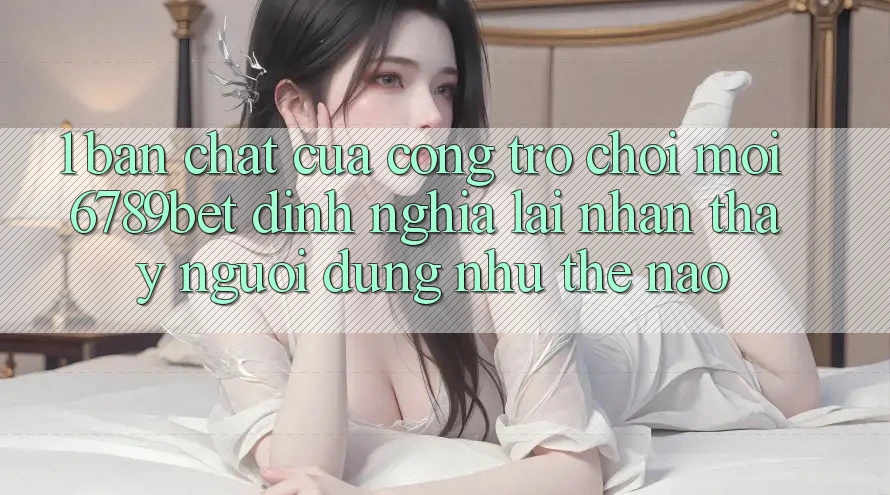 1. Bản Chất Của “Cổng Trò chơi Mới”: 6789bet Định Nghĩa Lại Nhận thấy Người Dùng Như Thế Nào?