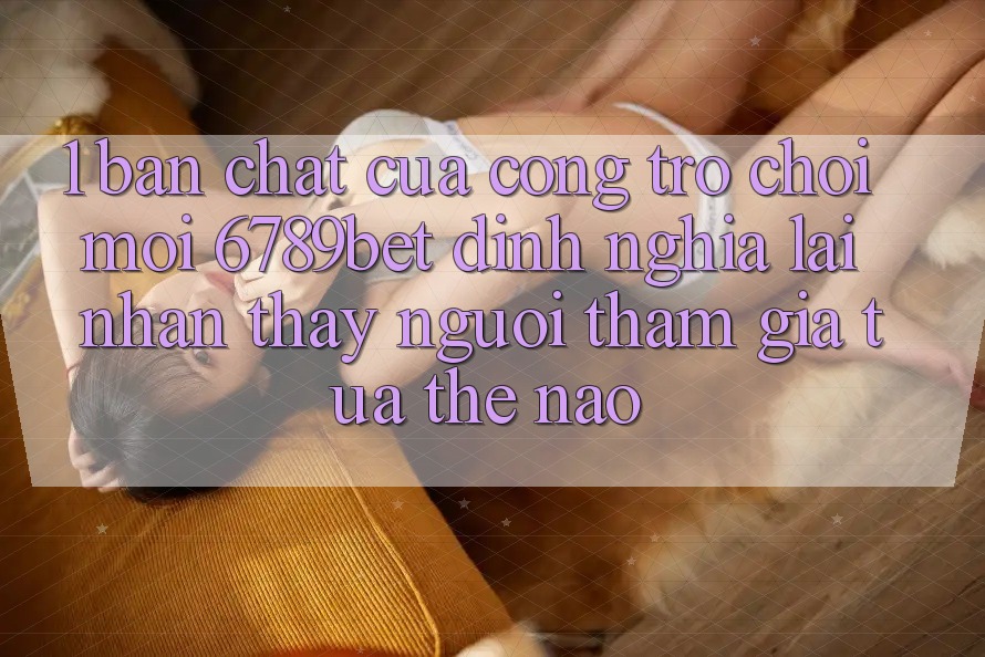 1. Bản Chất Của “Cổng Trò chơi Mới”: 6789bet Định Nghĩa Lại Nhận thấy Người tham gia Tựa Thế Nào? 1. Bản Chất Của “Cổng Trò chơi Mới”: 6789bet Định Nghĩa Lại Nhận thấy Người tham gia Tựa Thế Nào?