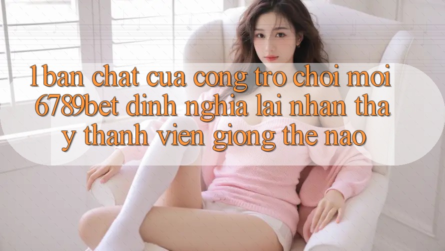 1. Bản Chất Của “Cổng Trò chơi Mới”: 6789bet Định Nghĩa Lại Nhận thấy Thành viên Giống Thế Nào?