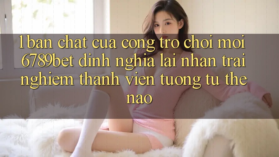 1. Bản Chất Của “Cổng Trò chơi Mới”: 6789bet Định Nghĩa Lại Nhận trải nghiệm Thành viên Tương tự Thế Nào?