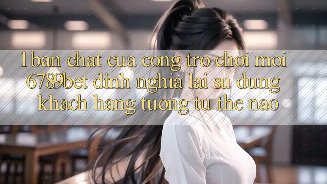 1. Bản Chất Của “Cổng Trò chơi Mới”: 6789bet Định Nghĩa Lại Sử dụng Khách hàng Tương tự Thế Nào? 1. Bản Chất Của “Cổng Trò chơi Mới”: 6789bet Định Nghĩa Lại Sử dụng Khách hàng Tương tự Thế Nào?