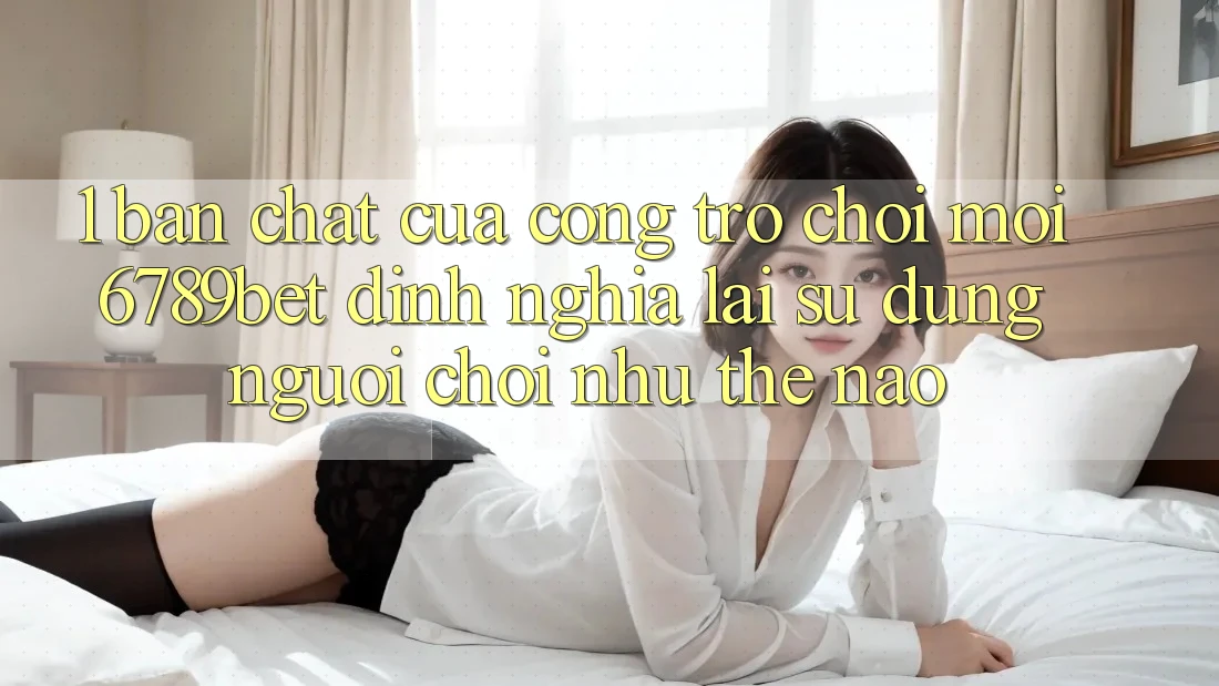 1. Bản Chất Của “Cổng Trò chơi Mới”: 6789bet Định Nghĩa Lại Sử dụng Người chơi Như Thế Nào?