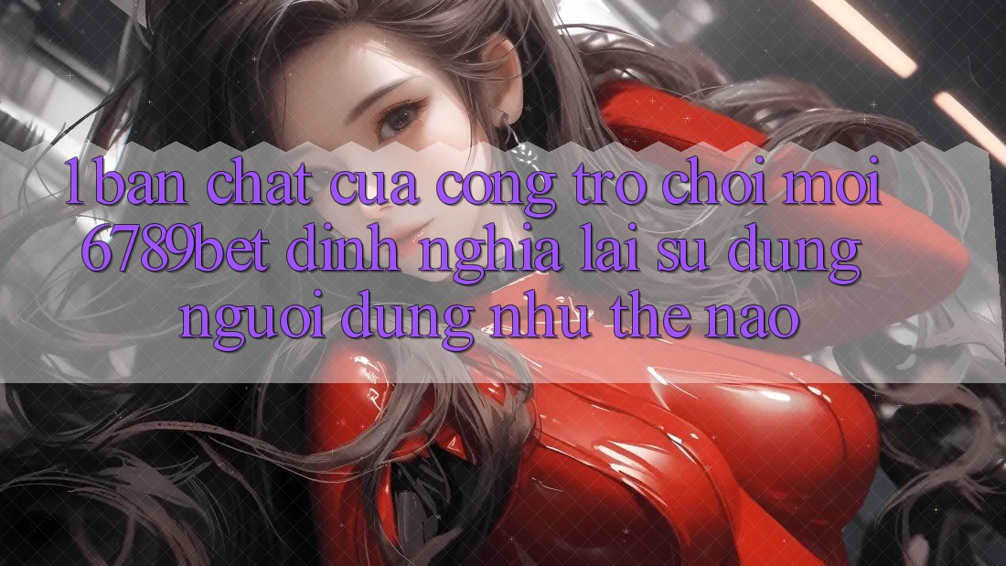 1. Bản Chất Của “Cổng Trò chơi Mới”: 6789bet Định Nghĩa Lại Sử dụng Người Dùng Như Thế Nào?
