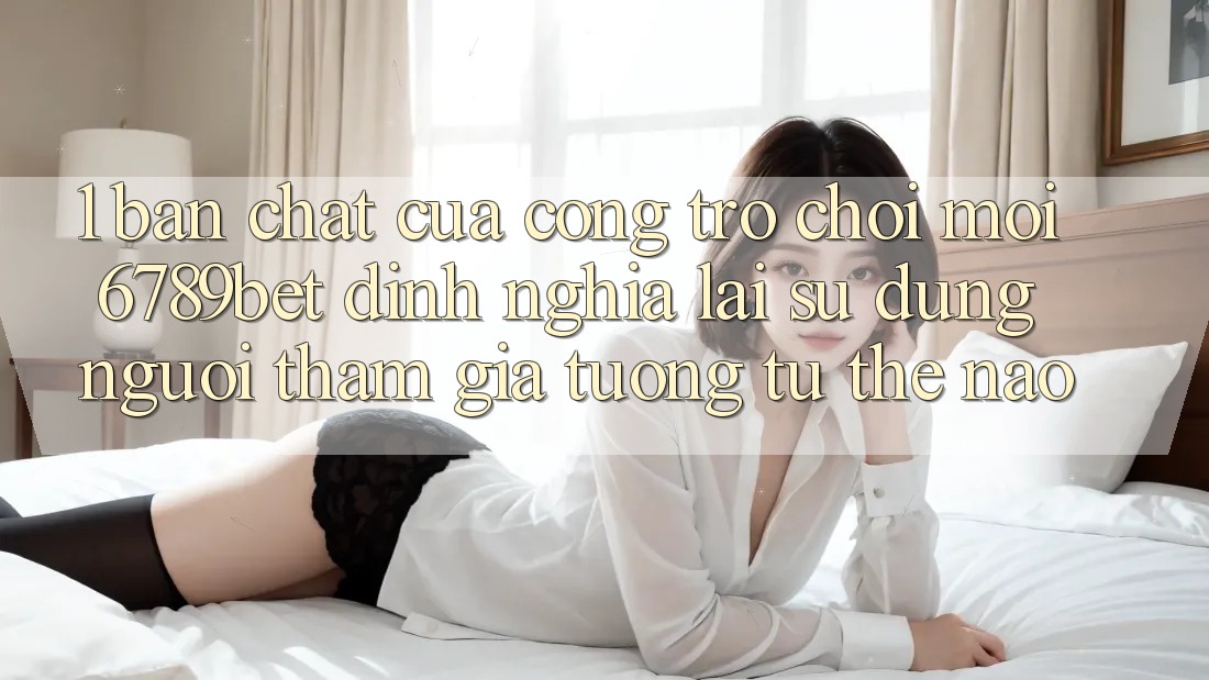 1. Bản Chất Của “Cổng Trò chơi Mới”: 6789bet Định Nghĩa Lại Sử dụng Người tham gia Tương tự Thế Nào? 1. Bản Chất Của “Cổng Trò chơi Mới”: 6789bet Định Nghĩa Lại Sử dụng Người tham gia Tương tự Thế Nào?