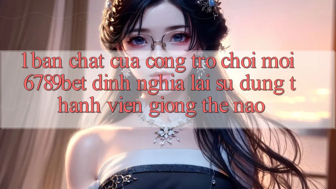 1. Bản Chất Của “Cổng Trò chơi Mới”: 6789bet Định Nghĩa Lại Sử dụng Thành viên Giống Thế Nào?