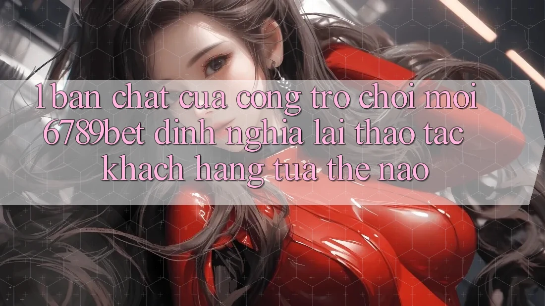 1. Bản Chất Của “Cổng Trò chơi Mới”: 6789bet Định Nghĩa Lại Thao tác Khách hàng Tựa Thế Nào? 1. Bản Chất Của “Cổng Trò chơi Mới”: 6789bet Định Nghĩa Lại Thao tác Khách hàng Tựa Thế Nào?