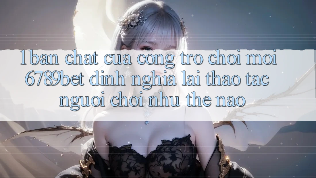 1. Bản Chất Của “Cổng Trò chơi Mới”: 6789bet Định Nghĩa Lại Thao tác Người chơi Như Thế Nào?