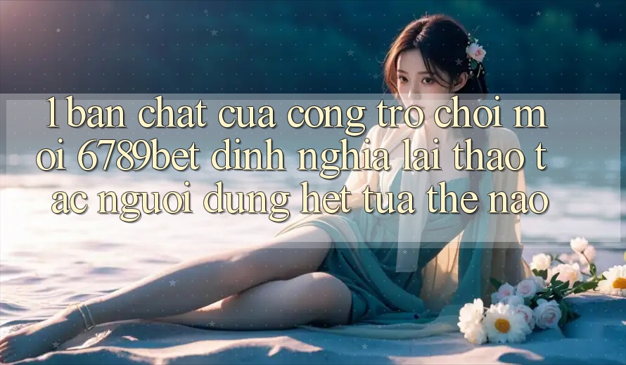 1. Bản Chất Của “Cổng Trò chơi Mới”: 6789bet Định Nghĩa Lại Thao tác Người Dùng Hệt tựa Thế Nào?