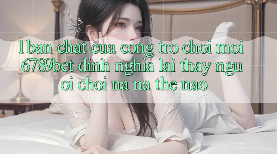 1. Bản Chất Của “Cổng Trò chơi Mới”: 6789bet Định Nghĩa Lại Thấy Người chơi Na ná Thế Nào? 1. Bản Chất Của “Cổng Trò chơi Mới”: 6789bet Định Nghĩa Lại Thấy Người chơi Na ná Thế Nào?