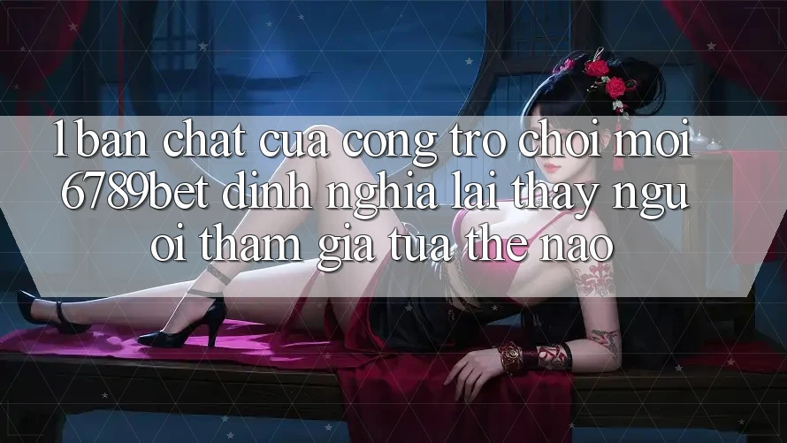 1. Bản Chất Của “Cổng Trò chơi Mới”: 6789bet Định Nghĩa Lại Thấy Người tham gia Tựa Thế Nào?