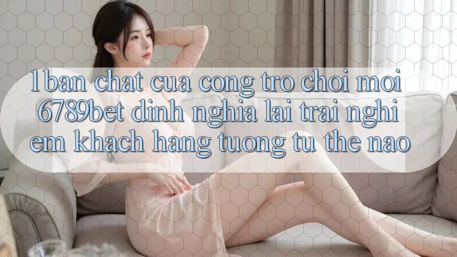 1. Bản Chất Của “Cổng Trò chơi Mới”: 6789bet Định Nghĩa Lại Trải Nghiệm Khách hàng Tương tự Thế Nào?