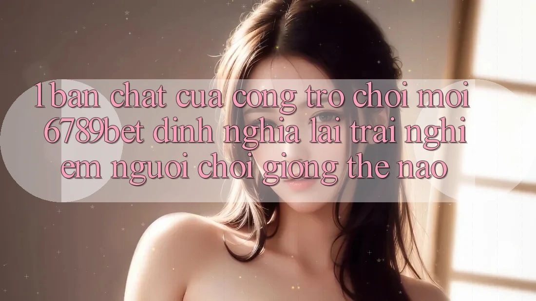 1. Bản Chất Của “Cổng Trò chơi Mới”: 6789bet Định Nghĩa Lại Trải Nghiệm Người chơi Giống Thế Nào?