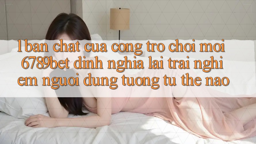 1. Bản Chất Của “Cổng Trò chơi Mới”: 6789bet Định Nghĩa Lại Trải Nghiệm Người Dùng Tương tự Thế Nào? 1. Bản Chất Của “Cổng Trò chơi Mới”: 6789bet Định Nghĩa Lại Trải Nghiệm Người Dùng Tương tự Thế Nào?