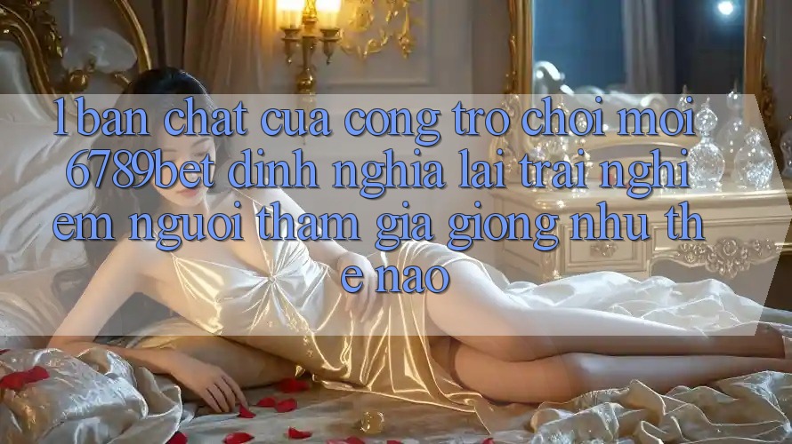 1. Bản Chất Của “Cổng Trò chơi Mới”: 6789bet Định Nghĩa Lại Trải nghiệm Người tham gia Giống như Thế Nào?