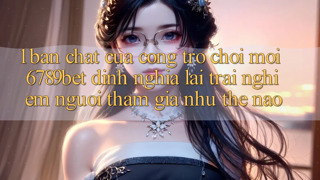 1. Bản Chất Của “Cổng Trò chơi Mới”: 6789bet Định Nghĩa Lại Trải Nghiệm Người tham gia Như Thế Nào?