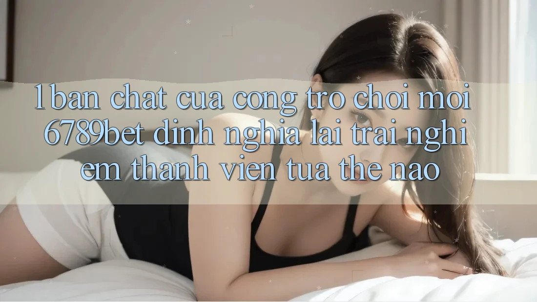 1. Bản Chất Của “Cổng Trò chơi Mới”: 6789bet Định Nghĩa Lại Trải Nghiệm Thành viên Tựa Thế Nào?