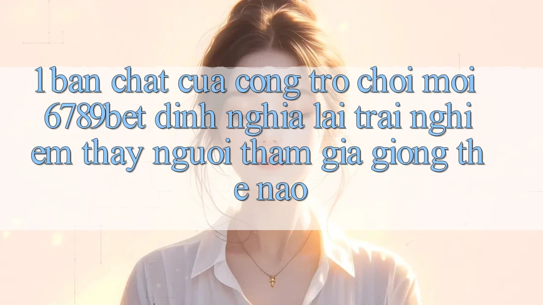 1. Bản Chất Của “Cổng Trò chơi Mới”: 6789bet Định Nghĩa Lại Trải nghiệm thấy Người tham gia Giống Thế Nào?