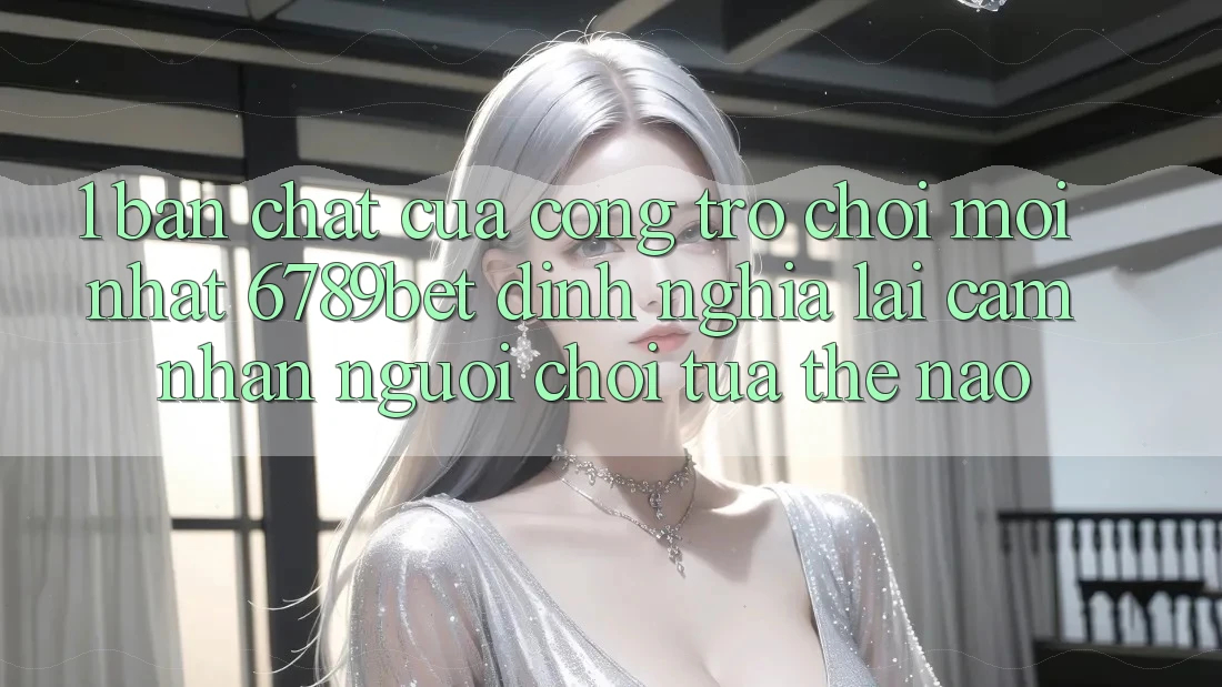 1. Bản Chất Của “Cổng Trò chơi Mới nhất”: 6789bet Định Nghĩa Lại Cảm nhận Người chơi Tựa Thế Nào? 1. Bản Chất Của “Cổng Trò chơi Mới nhất”: 6789bet Định Nghĩa Lại Cảm nhận Người chơi Tựa Thế Nào?
