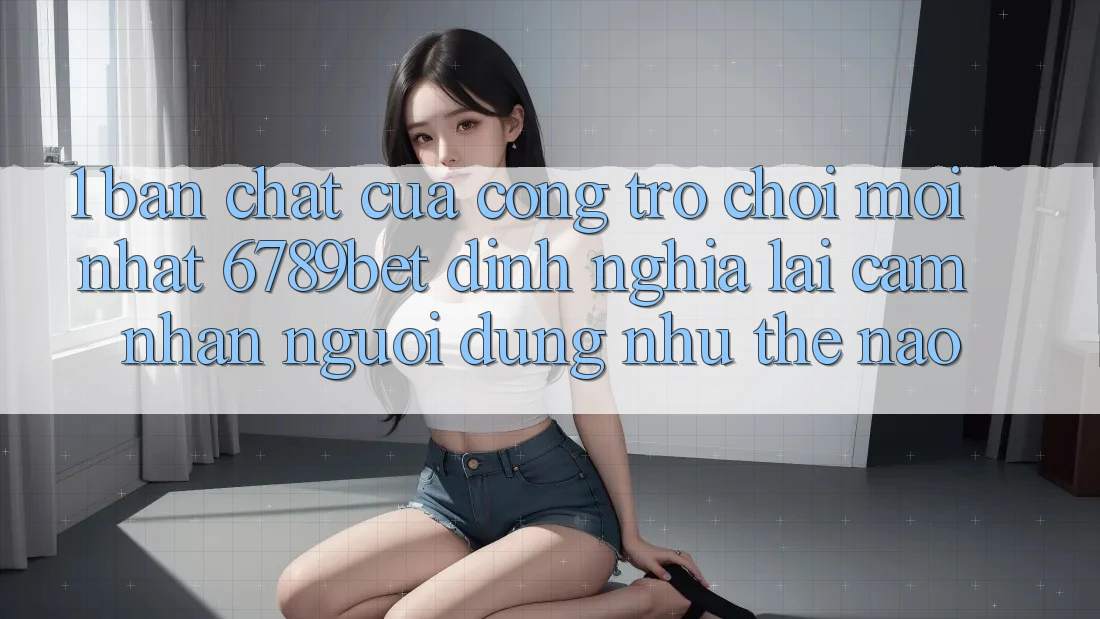 1. Bản Chất Của “Cổng Trò chơi Mới nhất”: 6789bet Định Nghĩa Lại Cảm nhận Người Dùng Như Thế Nào?