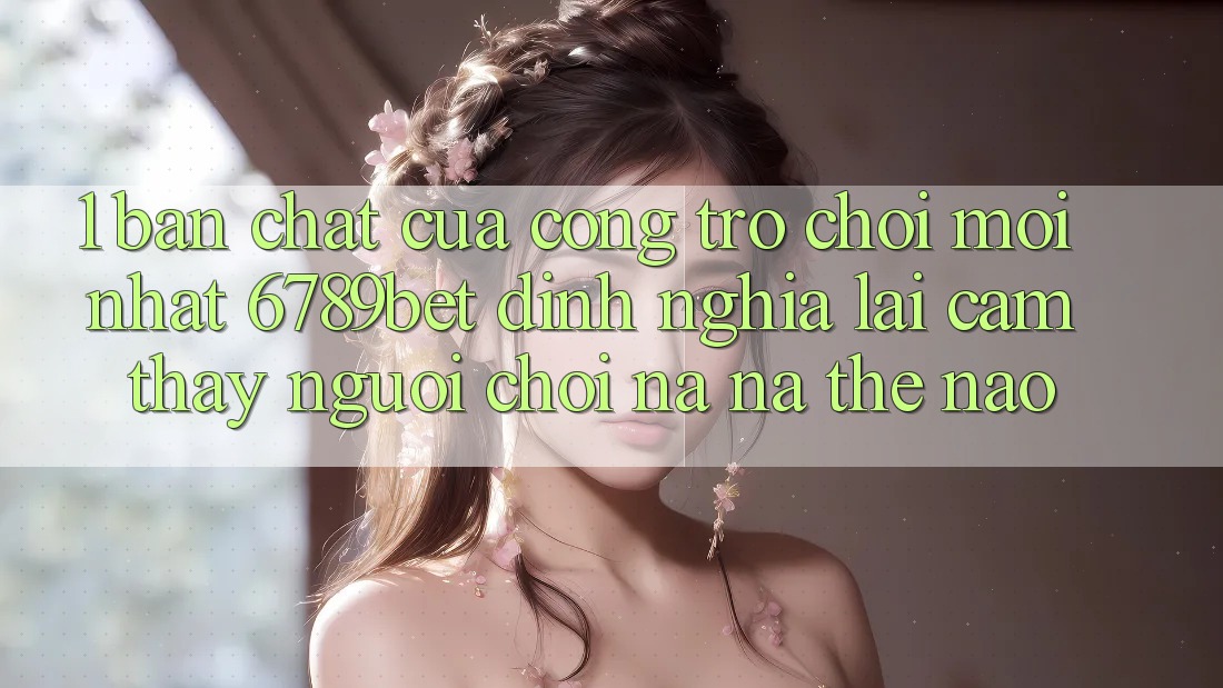 1. Bản Chất Của “Cổng Trò chơi Mới nhất”: 6789bet Định Nghĩa Lại Cảm thấy Người chơi Na ná Thế Nào?
