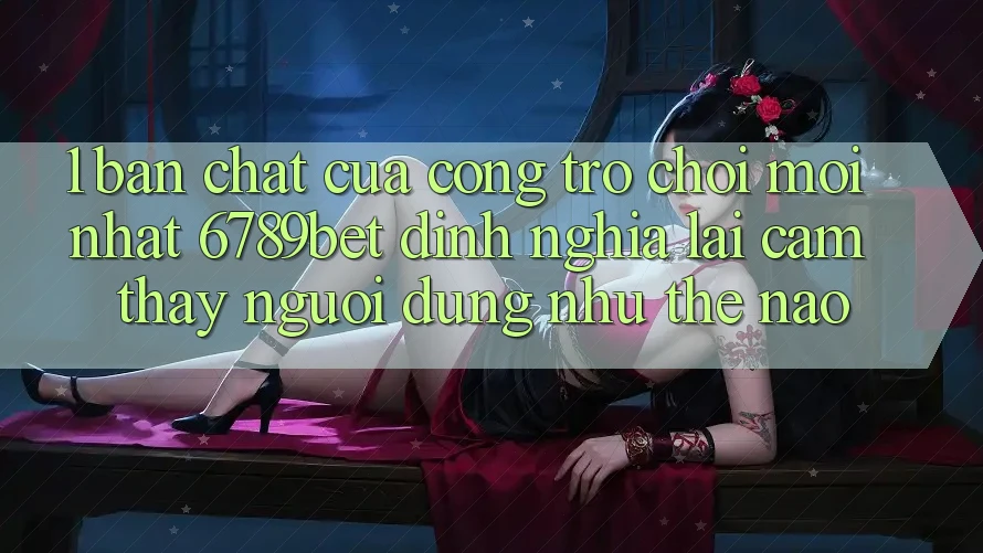 1. Bản Chất Của “Cổng Trò chơi Mới nhất”: 6789bet Định Nghĩa Lại Cảm thấy Người Dùng Như Thế Nào?