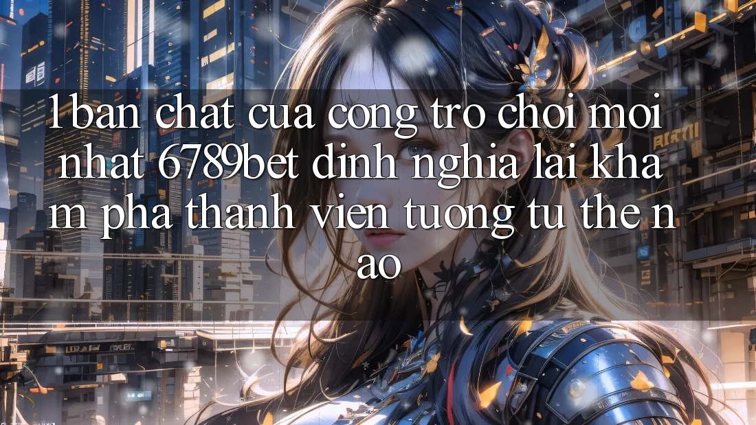 1. Bản Chất Của “Cổng Trò chơi Mới nhất”: 6789bet Định Nghĩa Lại Khám phá Thành viên Tương tự Thế Nào? 1. Bản Chất Của “Cổng Trò chơi Mới nhất”: 6789bet Định Nghĩa Lại Khám phá Thành viên Tương tự Thế Nào?