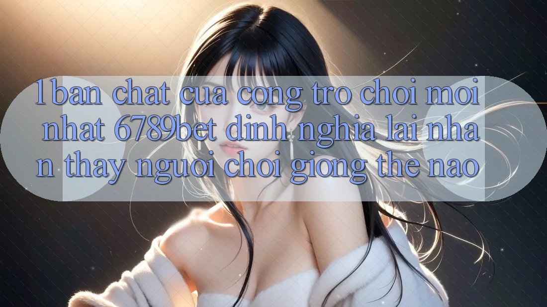 1. Bản Chất Của “Cổng Trò chơi Mới nhất”: 6789bet Định Nghĩa Lại Nhận thấy Người chơi Giống Thế Nào? 1. Bản Chất Của “Cổng Trò chơi Mới nhất”: 6789bet Định Nghĩa Lại Nhận thấy Người chơi Giống Thế Nào?