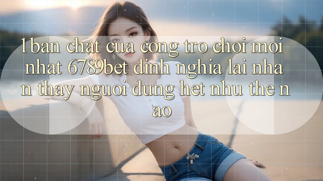 1. Bản Chất Của “Cổng Trò chơi Mới nhất”: 6789bet Định Nghĩa Lại Nhận thấy Người Dùng Hệt như Thế Nào? 1. Bản Chất Của “Cổng Trò chơi Mới nhất”: 6789bet Định Nghĩa Lại Nhận thấy Người Dùng Hệt như Thế Nào?