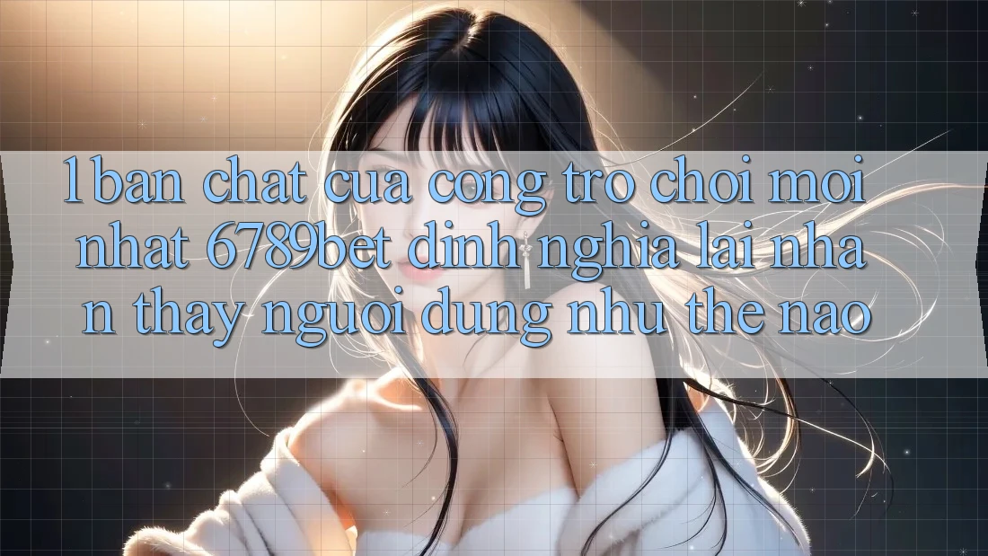 1. Bản Chất Của “Cổng Trò chơi Mới nhất”: 6789bet Định Nghĩa Lại Nhận thấy Người Dùng Như Thế Nào?