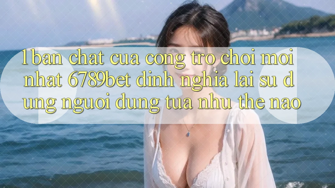 1. Bản Chất Của “Cổng Trò chơi Mới nhất”: 6789bet Định Nghĩa Lại Sử dụng Người Dùng Tựa như Thế Nào? 1. Bản Chất Của “Cổng Trò chơi Mới nhất”: 6789bet Định Nghĩa Lại Sử dụng Người Dùng Tựa như Thế Nào?