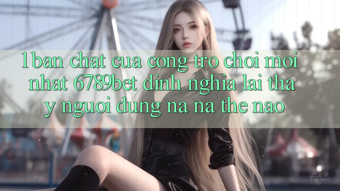 1. Bản Chất Của “Cổng Trò chơi Mới nhất”: 6789bet Định Nghĩa Lại Thấy Người Dùng Na ná Thế Nào?