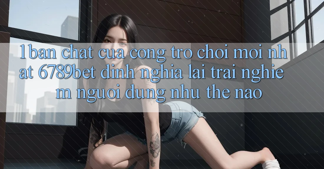 1. Bản Chất Của “Cổng Trò chơi Mới nhất”: 6789bet Định Nghĩa Lại Trải Nghiệm Người Dùng Như Thế Nào? 1. Bản Chất Của “Cổng Trò chơi Mới nhất”: 6789bet Định Nghĩa Lại Trải Nghiệm Người Dùng Như Thế Nào?