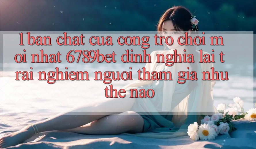 1. Bản Chất Của “Cổng Trò chơi Mới nhất”: 6789bet Định Nghĩa Lại Trải Nghiệm Người tham gia Như Thế Nào?