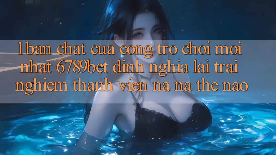 1. Bản Chất Của “Cổng Trò chơi Mới nhất”: 6789bet Định Nghĩa Lại Trải nghiệm Thành viên Na ná Thế Nào? 1. Bản Chất Của “Cổng Trò chơi Mới nhất”: 6789bet Định Nghĩa Lại Trải nghiệm Thành viên Na ná Thế Nào?