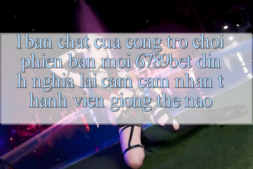 1. Bản Chất Của “Cổng Trò chơi Phiên bản mới”: 6789bet Định Nghĩa Lại Cảm cảm nhận Thành viên Giống Thế Nào? 1. Bản Chất Của “Cổng Trò chơi Phiên bản mới”: 6789bet Định Nghĩa Lại Cảm cảm nhận Thành viên Giống Thế Nào?