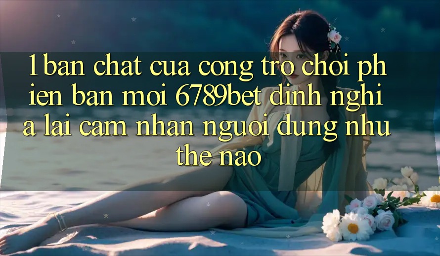 1. Bản Chất Của “Cổng Trò chơi Phiên bản mới”: 6789bet Định Nghĩa Lại Cảm nhận Người Dùng Như Thế Nào? 1. Bản Chất Của “Cổng Trò chơi Phiên bản mới”: 6789bet Định Nghĩa Lại Cảm nhận Người Dùng Như Thế Nào?