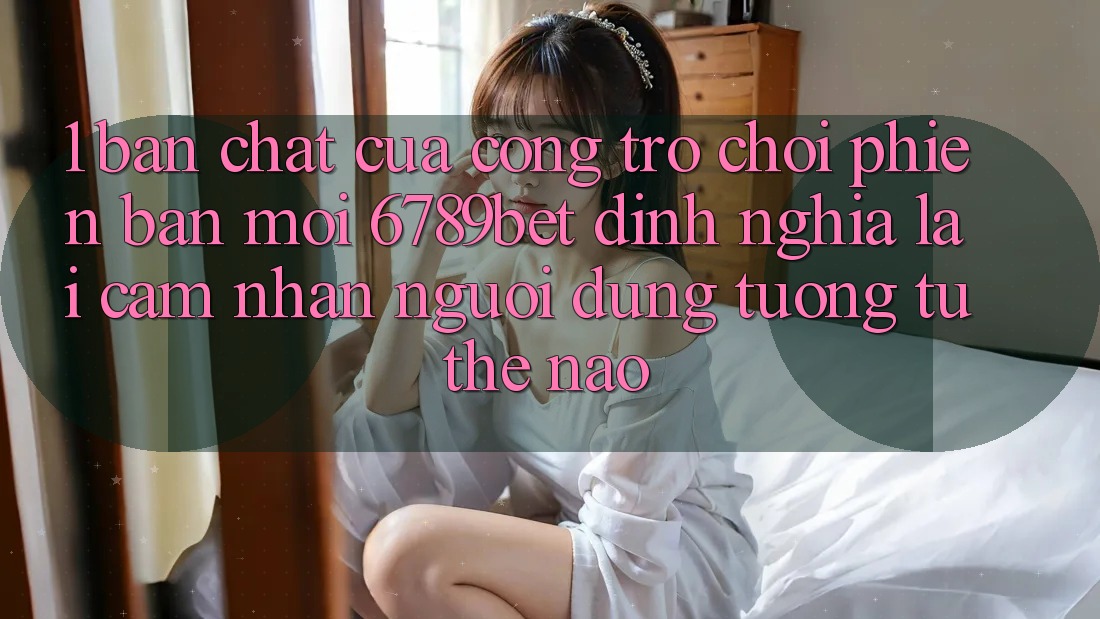 1. Bản Chất Của “Cổng Trò chơi Phiên bản mới”: 6789bet Định Nghĩa Lại Cảm nhận Người Dùng Tương tự Thế Nào? 1. Bản Chất Của “Cổng Trò chơi Phiên bản mới”: 6789bet Định Nghĩa Lại Cảm nhận Người Dùng Tương tự Thế Nào?