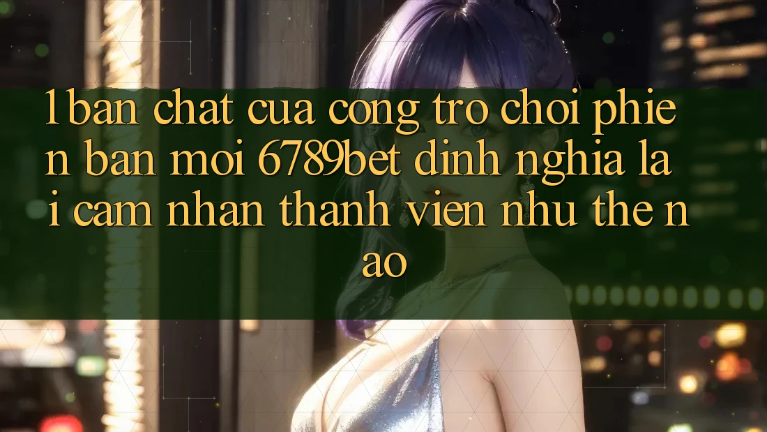 1. Bản Chất Của “Cổng Trò chơi Phiên bản mới”: 6789bet Định Nghĩa Lại Cảm nhận Thành viên Như Thế Nào? 1. Bản Chất Của “Cổng Trò chơi Phiên bản mới”: 6789bet Định Nghĩa Lại Cảm nhận Thành viên Như Thế Nào?