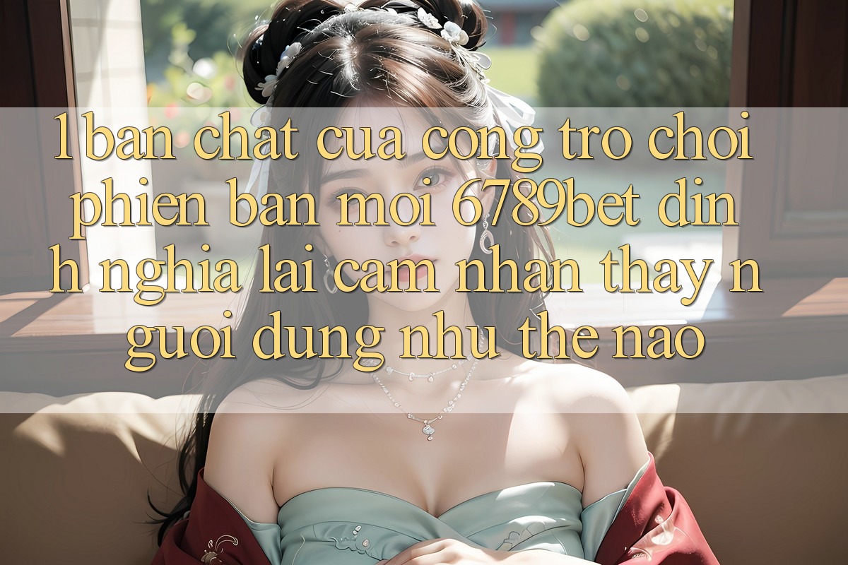 1. Bản Chất Của “Cổng Trò chơi Phiên bản mới”: 6789bet Định Nghĩa Lại Cảm nhận thấy Người Dùng Như Thế Nào? 1. Bản Chất Của “Cổng Trò chơi Phiên bản mới”: 6789bet Định Nghĩa Lại Cảm nhận thấy Người Dùng Như Thế Nào?