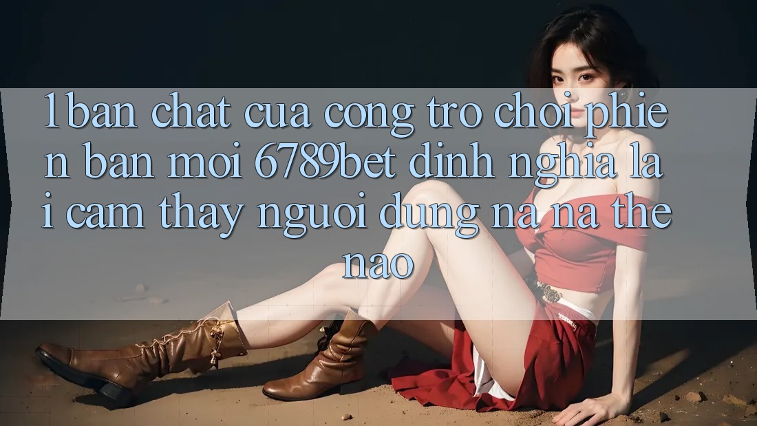 1. Bản Chất Của “Cổng Trò chơi Phiên bản mới”: 6789bet Định Nghĩa Lại Cảm thấy Người Dùng Na ná Thế Nào?